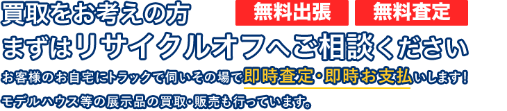 買取をお考えの⽅ まずはリサイクルオフへご相談ください!お客様のお⾃宅にトラックで伺いその場で即時査定・即時お⽀払いします!
