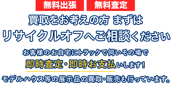 買取をお考えの⽅ まずはリサイクルオフへご相談ください!お客様のお⾃宅にトラックで伺いその場で即時査定・即時お⽀払いします!