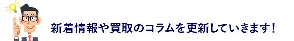 新着情報や買取のコラムを更新していきます!